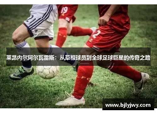 莱昂内尔阿尔瓦雷斯：从草根球员到全球足球巨星的传奇之路