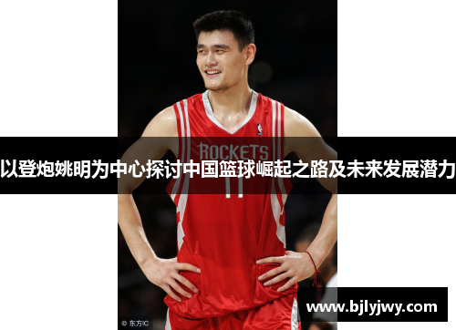 以登炮姚明为中心探讨中国篮球崛起之路及未来发展潜力