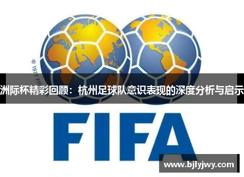 洲际杯精彩回顾：杭州足球队意识表现的深度分析与启示
