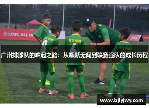 广州排球队的崛起之路：从默默无闻到联赛强队的成长历程