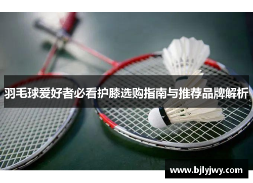 羽毛球爱好者必看护膝选购指南与推荐品牌解析