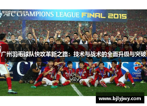 广州羽毛球队快攻革新之路：技术与战术的全面升级与突破