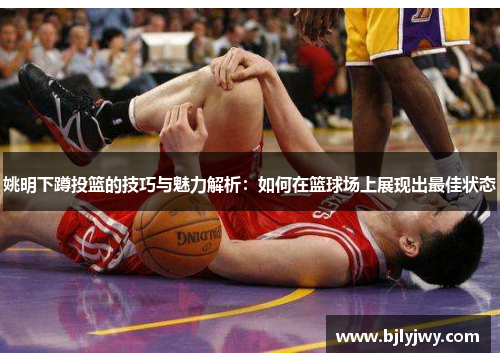 姚明下蹲投篮的技巧与魅力解析：如何在篮球场上展现出最佳状态