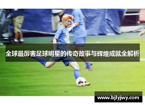 全球最厉害足球明星的传奇故事与辉煌成就全解析