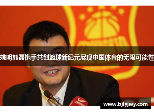 姚明熊磊携手共创篮球新纪元展现中国体育的无限可能性