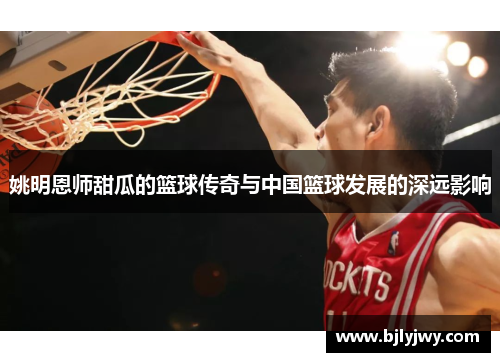 姚明恩师甜瓜的篮球传奇与中国篮球发展的深远影响