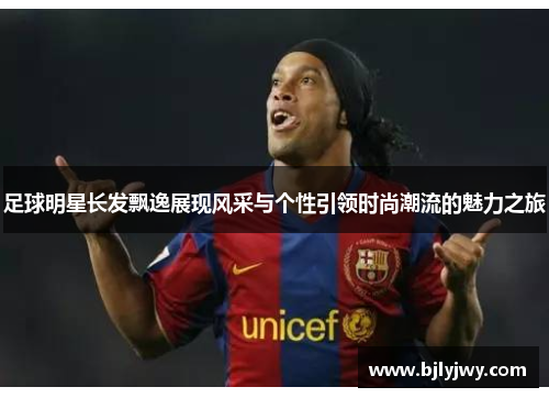 足球明星长发飘逸展现风采与个性引领时尚潮流的魅力之旅