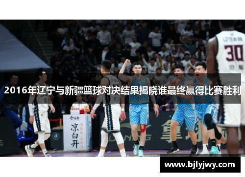 2016年辽宁与新疆篮球对决结果揭晓谁最终赢得比赛胜利