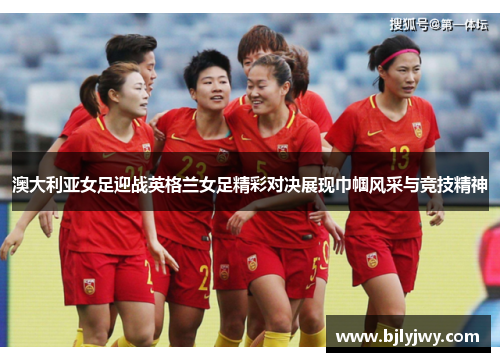 澳大利亚女足迎战英格兰女足精彩对决展现巾帼风采与竞技精神